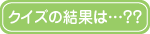 クイズの結果は…？？